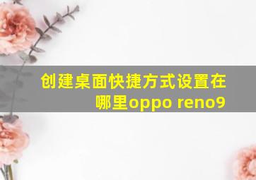 创建桌面快捷方式设置在哪里oppo reno9